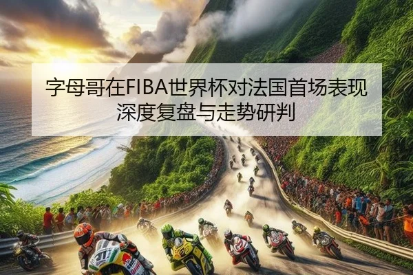 字母哥在FIBA世界杯对法国首场表现深度复盘与走势研判