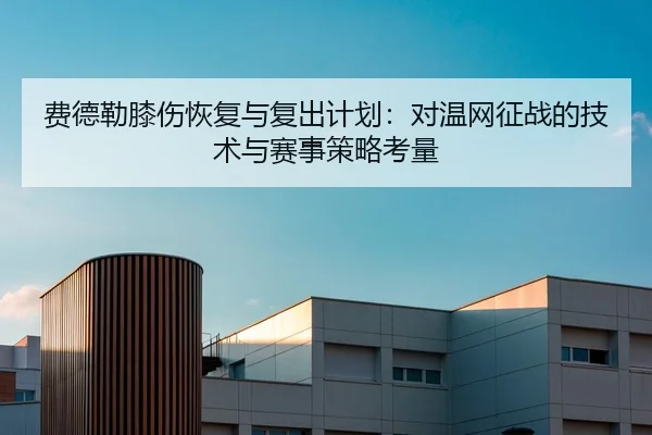 费德勒膝伤恢复与复出计划：对温网征战的技术与赛事策略考量 | Tencent Sports